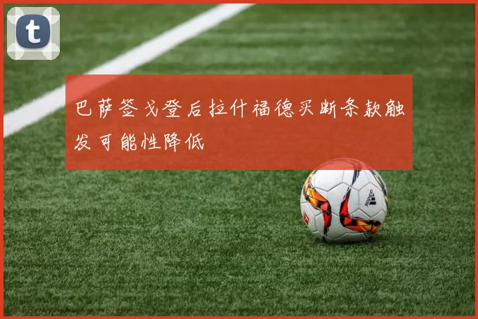 巴萨签戈登后拉什福德买断条款触发可能性降低
