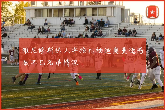 维尼修斯送人字拖礼物迪奥曼德感激不已兄弟情深
