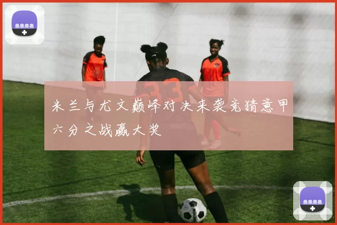 米兰与尤文巅峰对决来袭竞猜意甲六分之战赢大奖