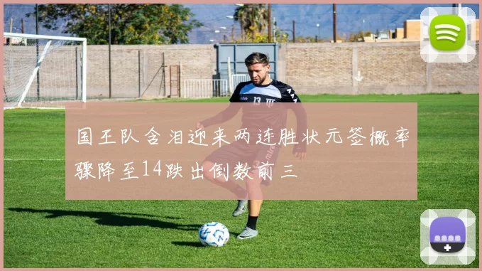 国王队含泪迎来两连胜状元签概率骤降至14跌出倒数前三