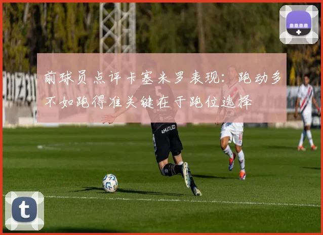 前球员点评卡塞米罗表现：跑动多不如跑得准关键在于跑位选择