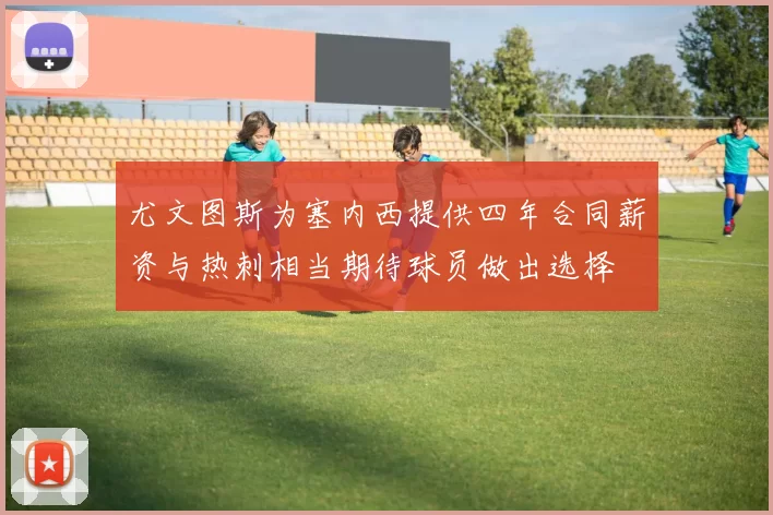 尤文图斯为塞内西提供四年合同薪资与热刺相当期待球员做出选择