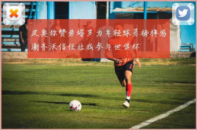 皮奥称赞劳塔罗为年轻球员榜样感谢齐沃信任让我参与世俱杯