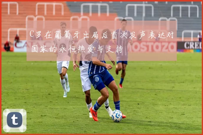 C罗在葡萄牙出局后首次发声表达对国家的永恒热爱与支持