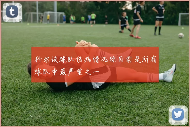 科尔谈球队伤病情况称目前是所有球队中最严重之一