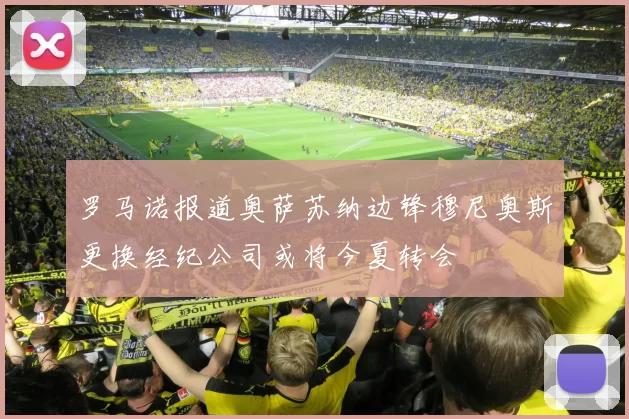 罗马诺报道奥萨苏纳边锋穆尼奥斯更换经纪公司或将今夏转会