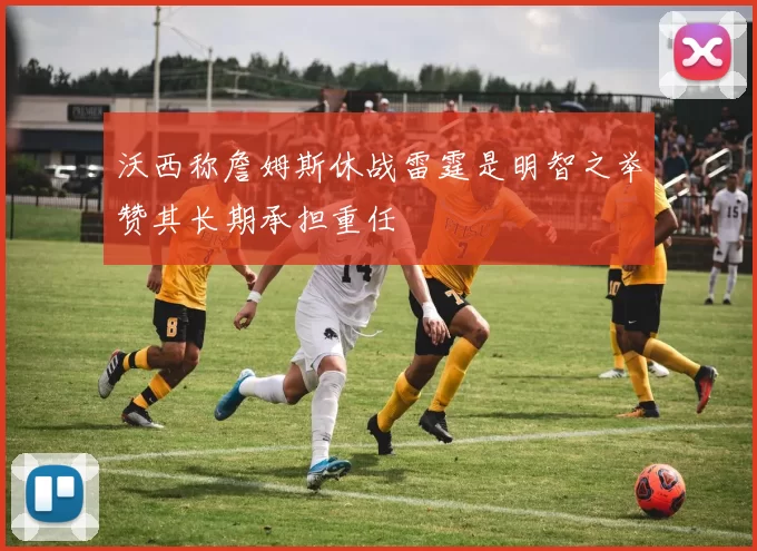 沃西称詹姆斯休战雷霆是明智之举赞其长期承担重任
