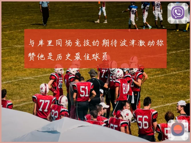 与库里同场竞技的期待波津激动称赞他是历史最佳球员